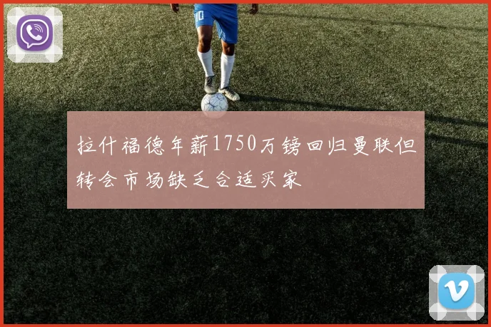 拉什福德年薪1750万镑回归曼联但转会市场缺乏合适买家